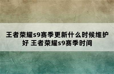 王者荣耀s9赛季更新什么时候维护好 王者荣耀s9赛季时间